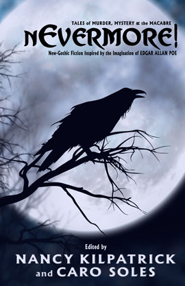 nEvermore! Tales of Murder, Mystery and the Macabre
(Neo-Gothic fiction inspired by the imagination of Edgar Allan Poe)
edited by Nancy Kilpatrick and Caro Soles